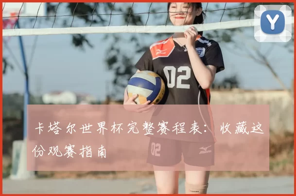 卡塔尔世界杯完整赛程表:收藏这份观赛指南