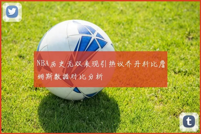 NBA历史无双表现引热议乔丹科比詹姆斯数据对比分析