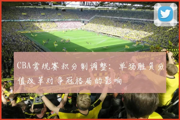CBA常规赛积分制调整：单场胜负分值改革对争冠格局的影响