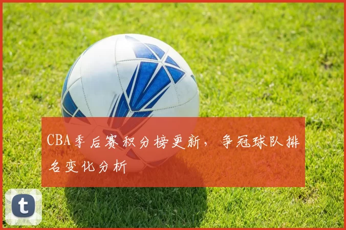 CBA季后赛积分榜更新,争冠球队排名变化分析