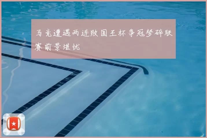 马竞遭遇两连败国王杯争冠梦碎联赛前景堪忧