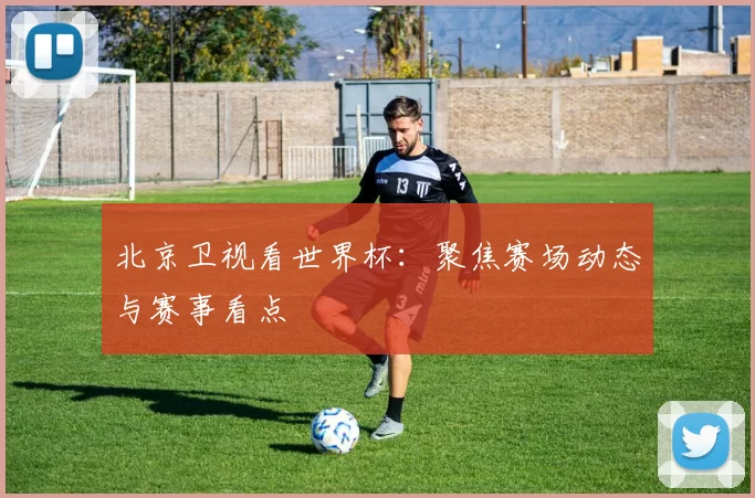 北京卫视看世界杯：聚焦赛场动态与赛事看点