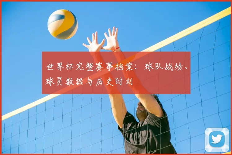 世界杯完整赛事档案:球队战绩、球员数据与历史时刻