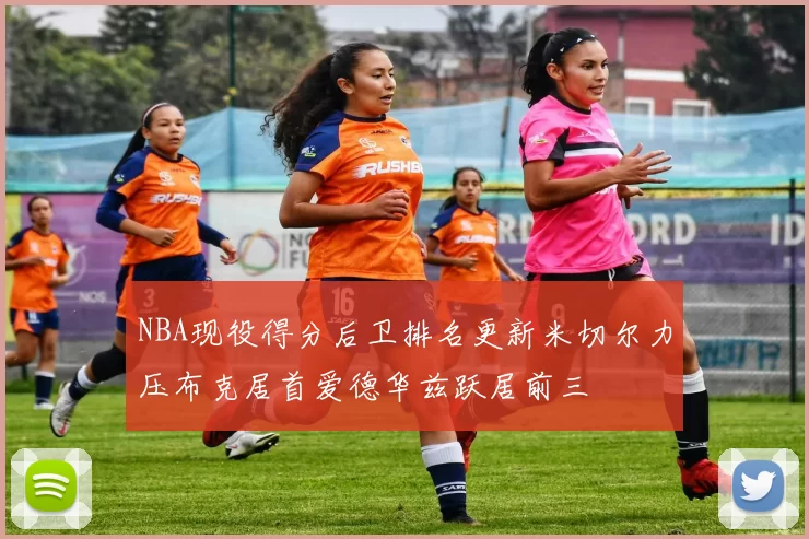 NBA现役得分后卫排名更新米切尔力压布克居首爱德华兹跃居前三