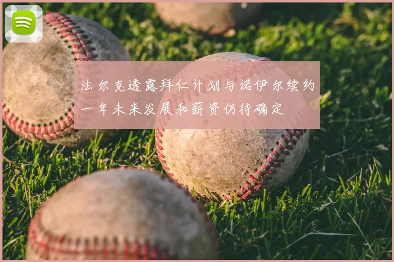 法尔克透露拜仁计划与诺伊尔续约一年未来发展和薪资仍待确定