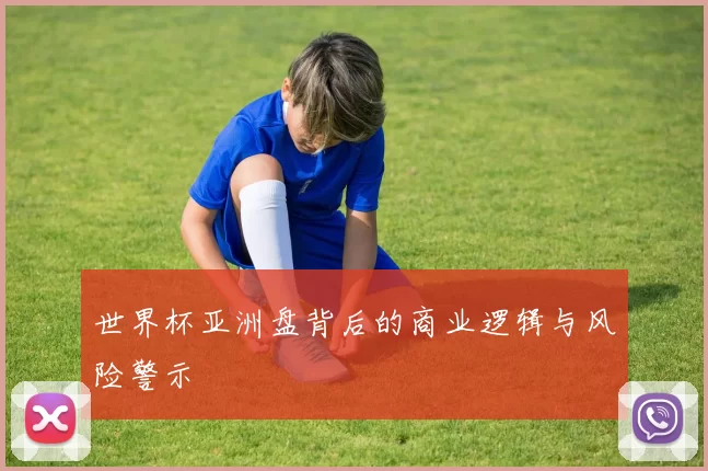 世界杯亚洲盘背后的商业逻辑与风险警示