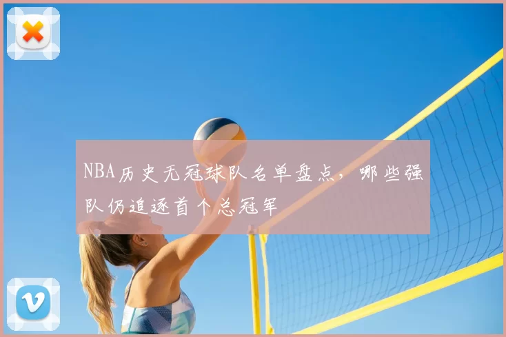 NBA历史无冠球队名单盘点，哪些强队仍追逐首个总冠军