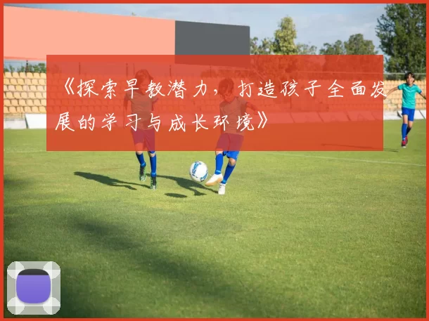 《探索早教潜力,打造孩子全面发展的学习与成长环境》