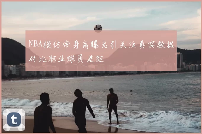NBA模仿帝身高曝光引关注真实数据对比职业球员差距