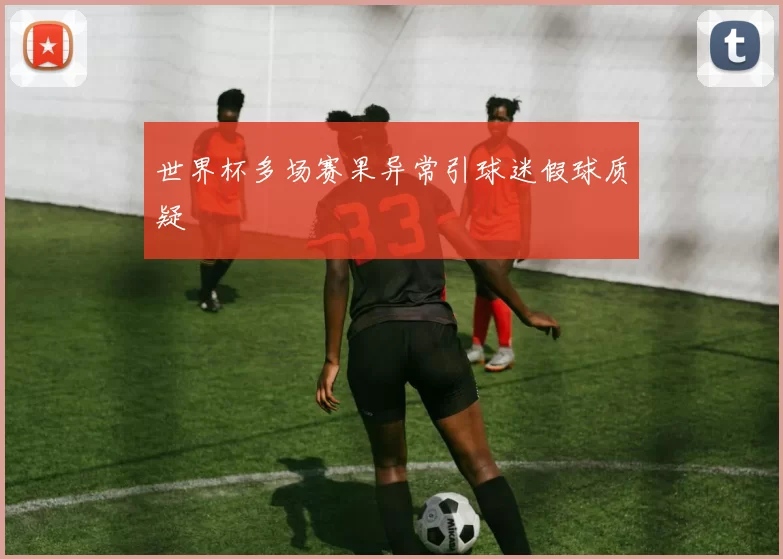 世界杯多场赛果异常引球迷假球质疑