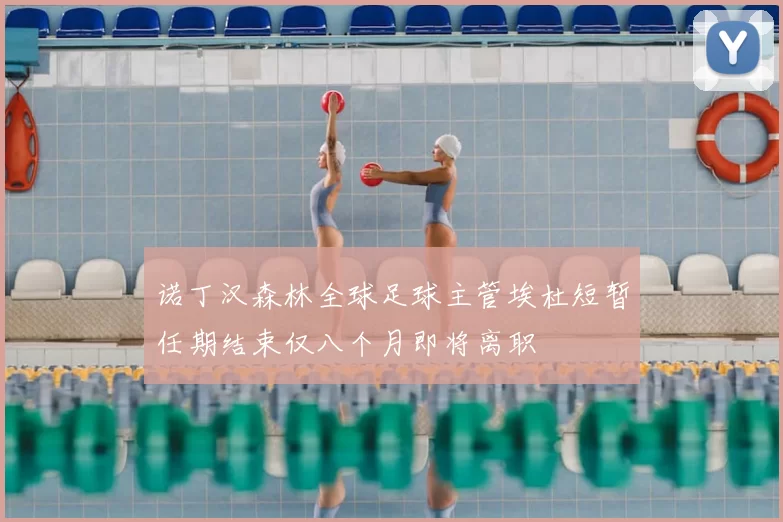 诺丁汉森林全球足球主管埃杜短暂任期结束仅八个月即将离职