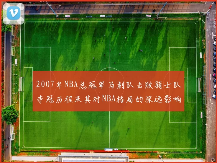 2007年NBA总冠军马刺队击败骑士队夺冠历程及其对NBA格局的深远影响
