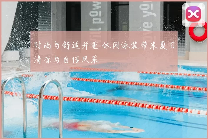 时尚与舒适并重 休闲泳装带来夏日清凉与自信风采