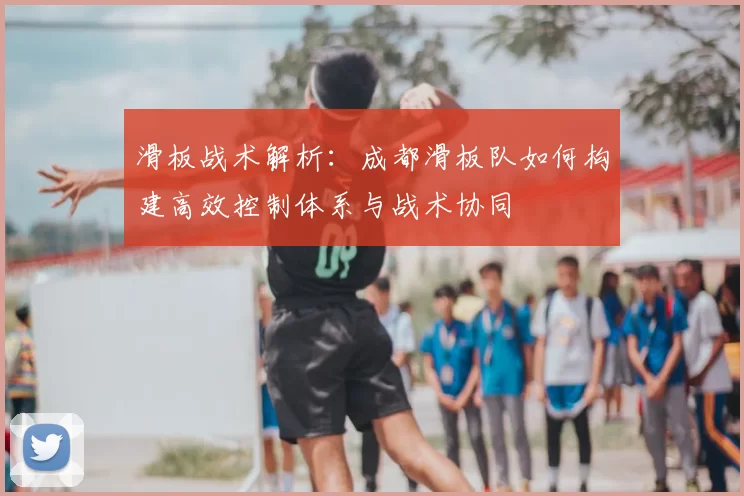 滑板战术解析：成都滑板队如何构建高效控制体系与战术协同
