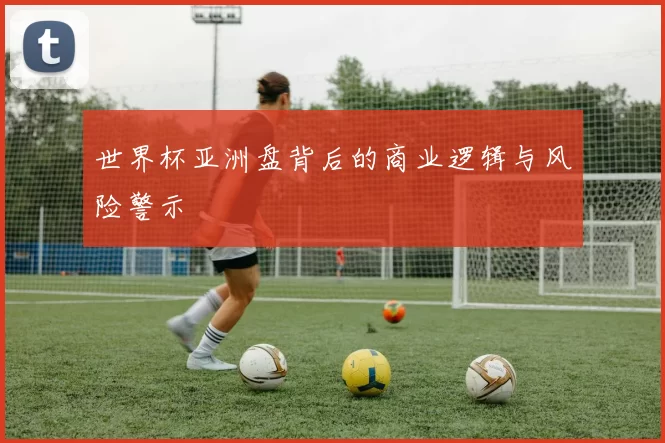 世界杯亚洲盘背后的商业逻辑与风险警示