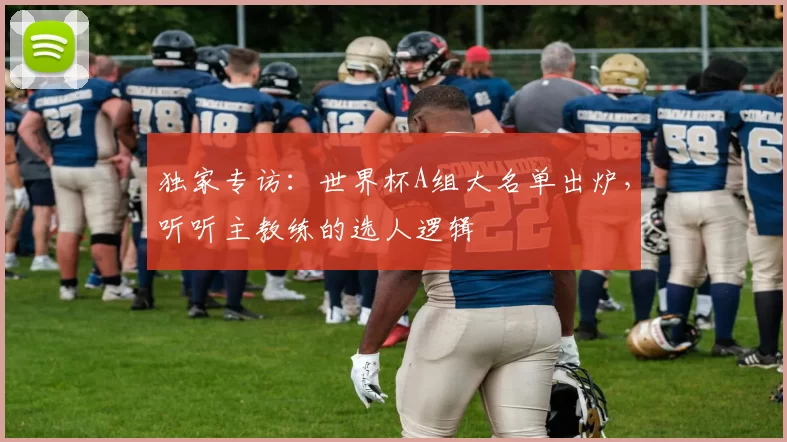 独家专访：世界杯A组大名单出炉，听听主教练的选人逻辑