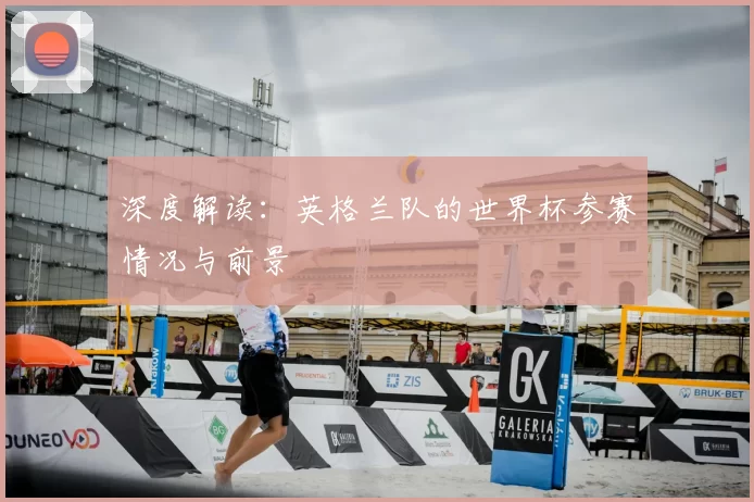 深度解读:英格兰队的世界杯参赛情况与前景