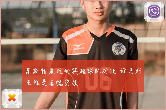莱斯特最近的英超球队对比 谁是新王谁是落魄贵族