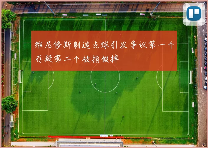 维尼修斯制造点球引发争议第一个存疑第二个被指假摔