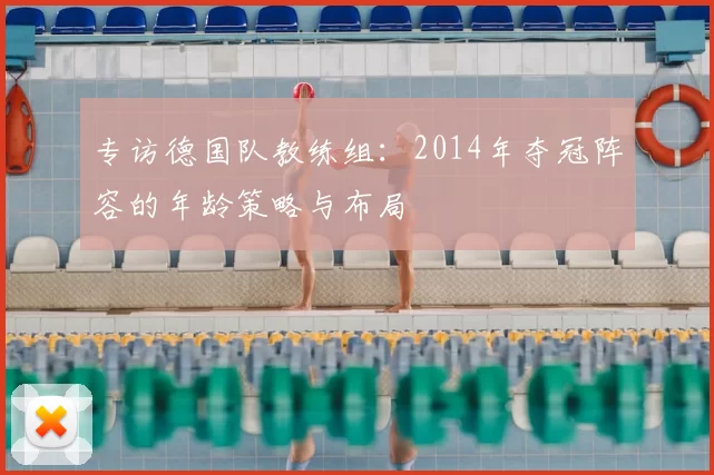 专访德国队教练组:2014年夺冠阵容的年龄策略与布局