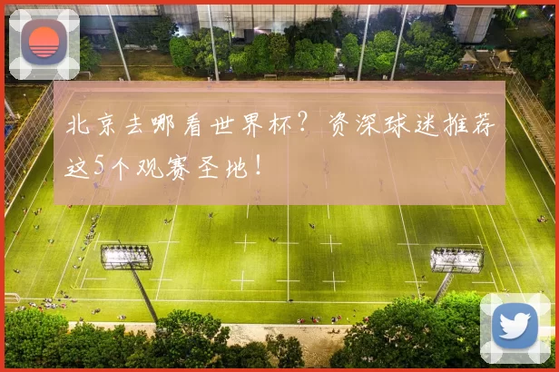 北京去哪看世界杯？资深球迷推荐这5个观赛圣地！