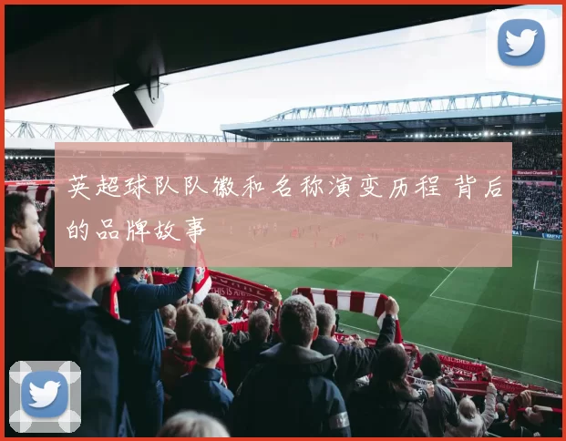 英超球队队徽和名称演变历程 背后的品牌故事