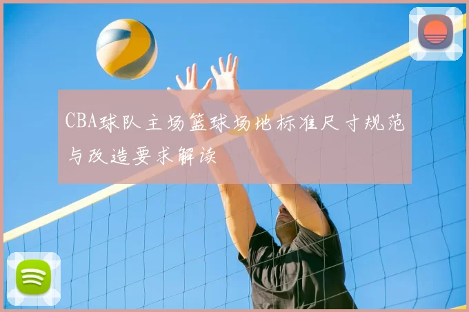 CBA球队主场篮球场地标准尺寸规范与改造要求解读
