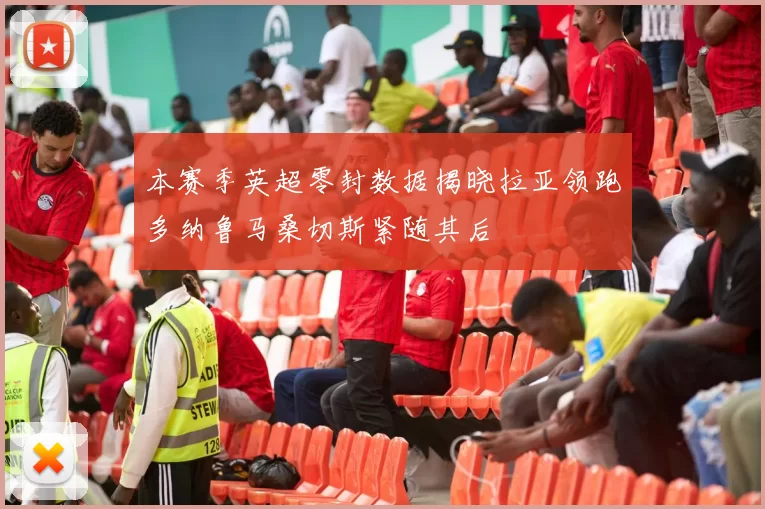 本赛季英超零封数据揭晓拉亚领跑多纳鲁马桑切斯紧随其后