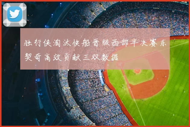 独行侠淘汰快船晋级西部半决赛东契奇高效贡献三双数据