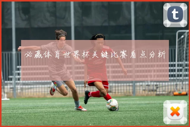必赢体育世界杯关键比赛看点分析