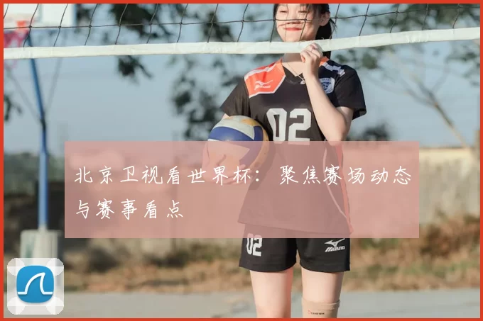北京卫视看世界杯:聚焦赛场动态与赛事看点