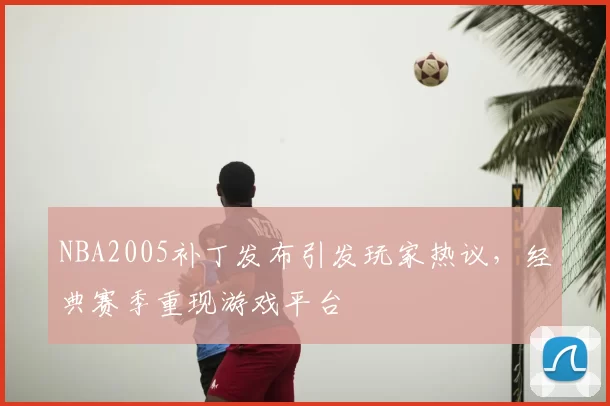 NBA2005补丁发布引发玩家热议,经典赛季重现游戏平台