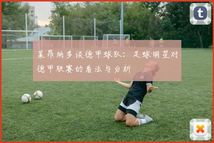 莱昂纳多谈德甲球队：足球明星对德甲联赛的看法与分析
