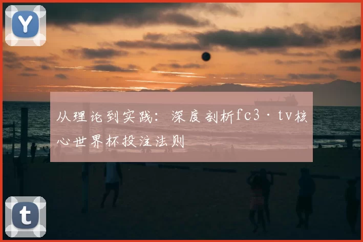 从理论到实践:深度剖析fc3·tv核心世界杯投注法则