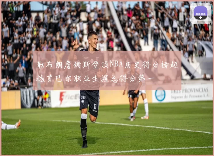勒布朗詹姆斯登顶NBA历史得分榜超越贾巴尔职业生涯总得分第一