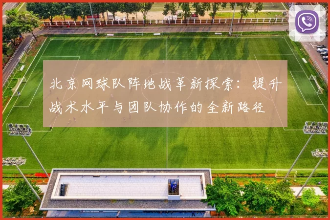 北京网球队阵地战革新探索：提升战术水平与团队协作的全新路径