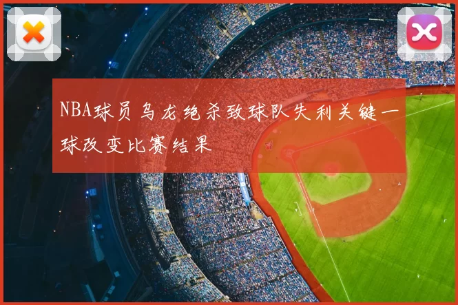NBA球员乌龙绝杀致球队失利关键一球改变比赛结果