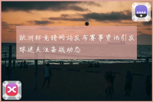 欧洲杯竞猜网站发布赛事资讯引发球迷关注备战动态