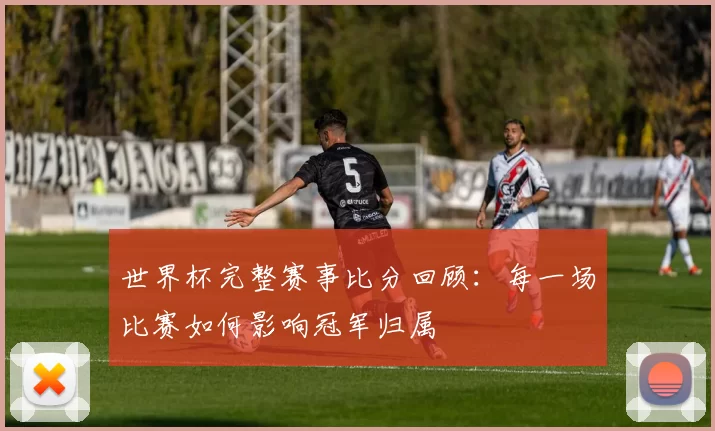 世界杯完整赛事比分回顾:每一场比赛如何影响冠军归属