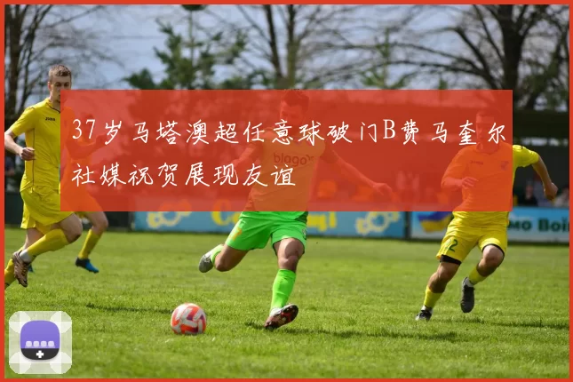 37岁马塔澳超任意球破门B费马奎尔社媒祝贺展现友谊