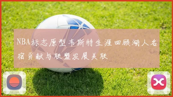 NBA标志原型韦斯特生涯回顾湖人名宿贡献与联盟发展关联