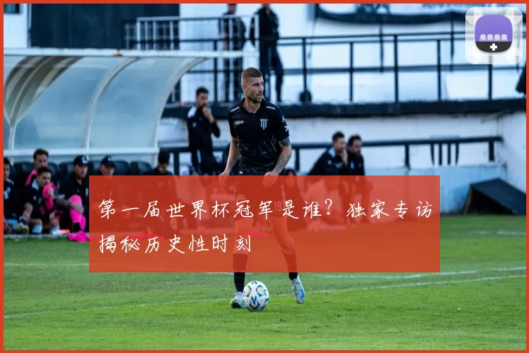 第一届世界杯冠军是谁?独家专访揭秘历史性时刻