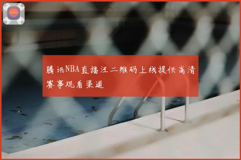 腾讯NBA直播汪二维码上线提供高清赛事观看渠道