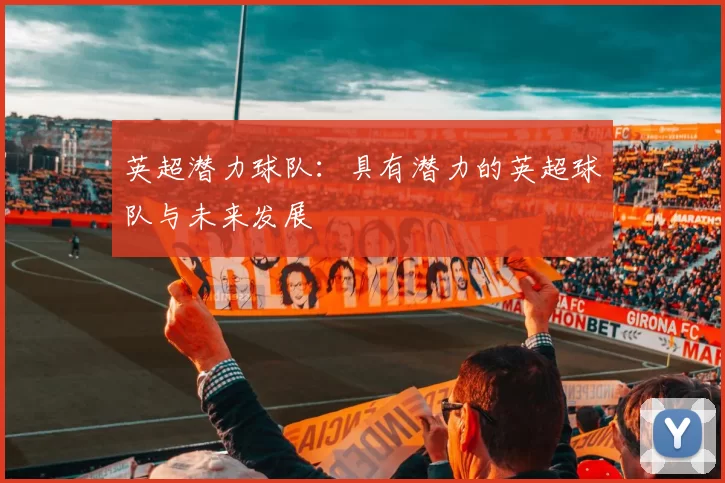英超潜力球队:具有潜力的英超球队与未来发展