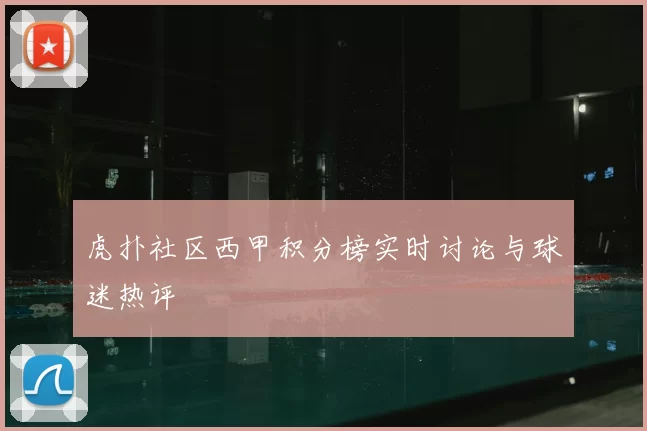 虎扑社区西甲积分榜实时讨论与球迷热评