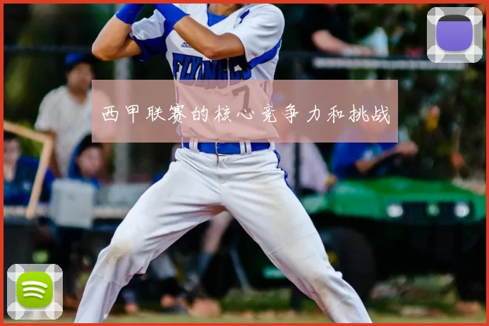 西甲联赛的核心竞争力和挑战