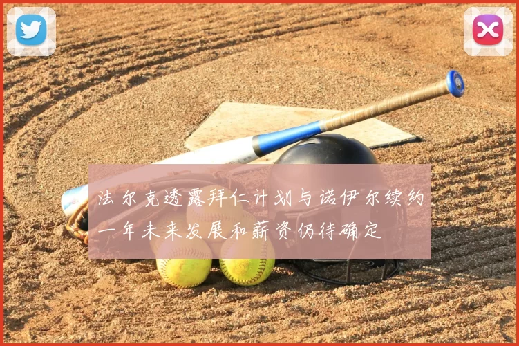 法尔克透露拜仁计划与诺伊尔续约一年未来发展和薪资仍待确定