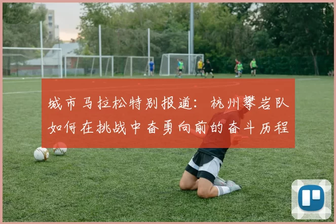 城市马拉松特别报道:杭州攀岩队如何在挑战中奋勇向前的奋斗历程
