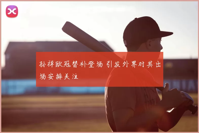 孙祥欧冠替补登场 引发外界对其出场安排关注