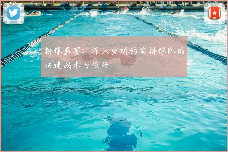 排球盛宴：深入分析西安排球队的快速战术与技巧
